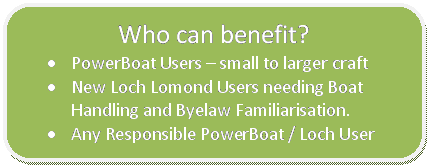 Rounded Rectangle: Who can benefit?  •	PowerBoat Users – small to larger craft  •	New Loch Lomond Users needing Boat Handling and Byelaw Familiarisation.  •	Any Responsible PowerBoat / Loch User  